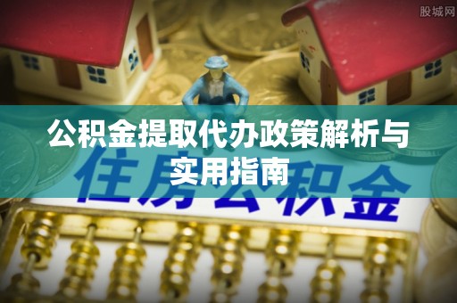 福山公积金提取代办政策解析与实用指南