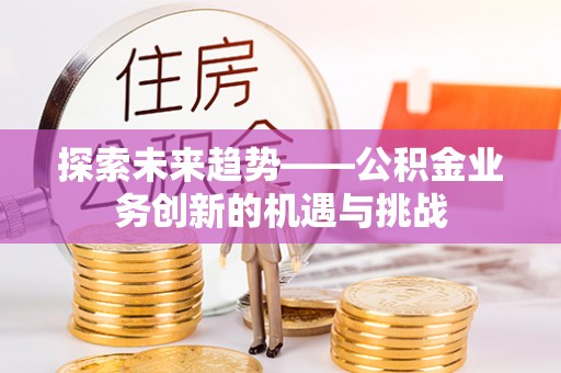 福山探索未来趋势——公积金业务创新的机遇与挑战