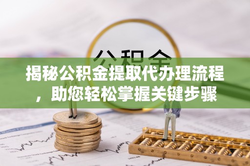 福山揭秘公积金提取代办理流程，助您轻松掌握关键步骤