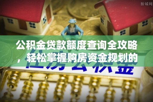 福山公积金贷款额度查询全攻略，轻松掌握购房资金规划的关键