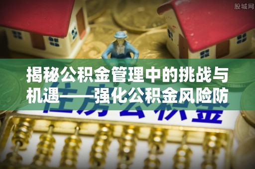 福山揭秘公积金管理中的挑战与机遇——强化公积金风险防控的多维策略