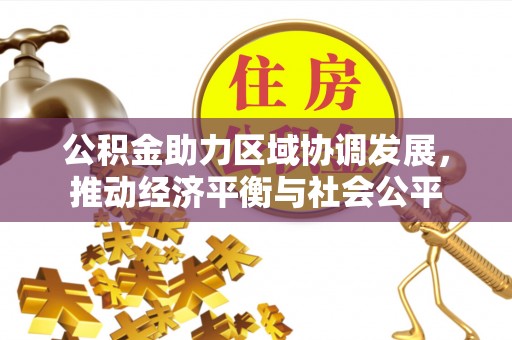 福山公积金助力区域协调发展，推动经济平衡与社会公平