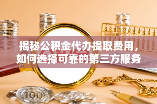 福山揭秘公积金代办提取费用，如何选择可靠的第三方服务