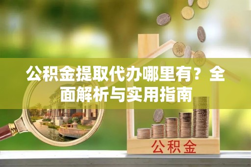 福山公积金提取代办哪里有？全面解析与实用指南