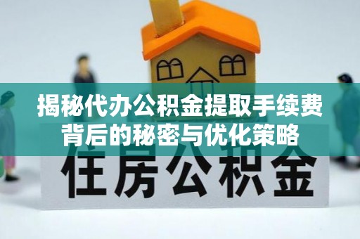 福山揭秘代办公积金提取手续费背后的秘密与优化策略