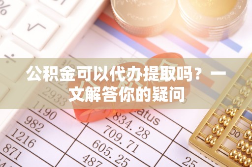 福山公积金可以代办提取吗？一文解答你的疑问