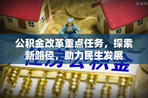 福山公积金改革重点任务，探索新路径，助力民生发展
