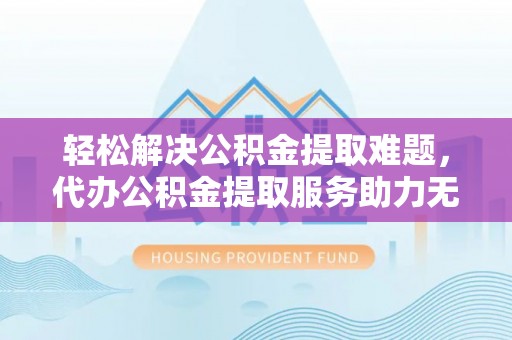 福山轻松解决公积金提取难题，代办公积金提取服务助力无忧生活