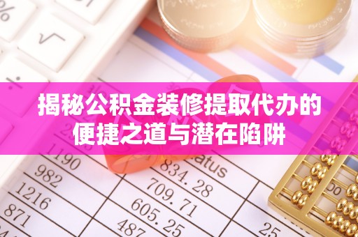 福山揭秘公积金装修提取代办的便捷之道与潜在陷阱