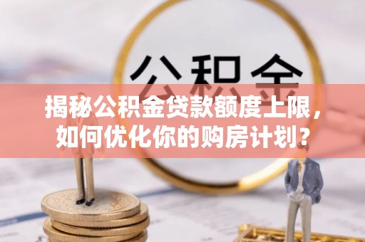 福山揭秘公积金贷款额度上限，如何优化你的购房计划？