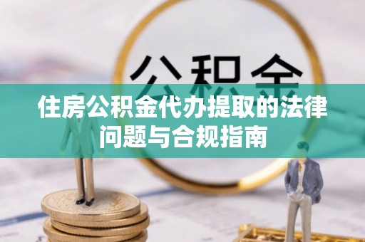 福山住房公积金代办提取的法律问题与合规指南