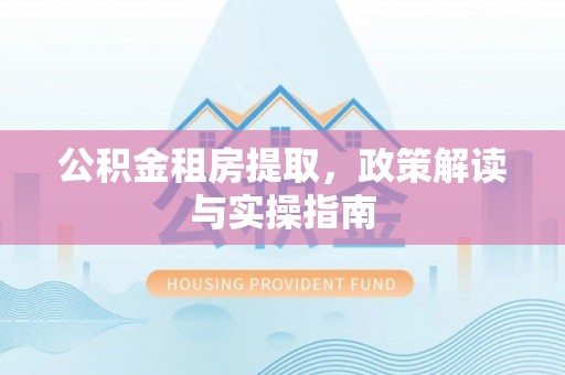 福山公积金租房提取，政策解读与实操指南